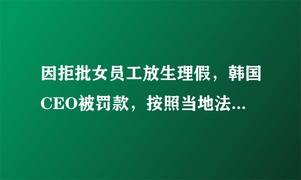 因拒批女员工放生理假，韩国CEO被罚款，按照当地法律他违反了什么规定？