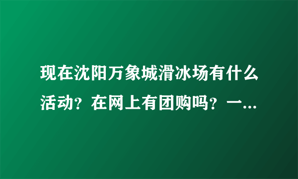 现在沈阳万象城滑冰场有什么活动？在网上有团购吗？一定给好评