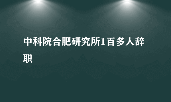 中科院合肥研究所1百多人辞职