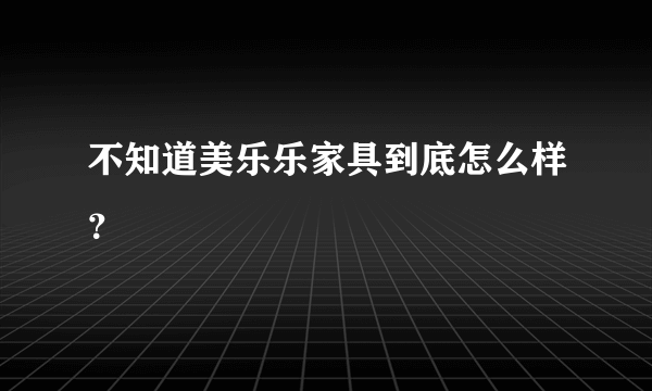 不知道美乐乐家具到底怎么样？