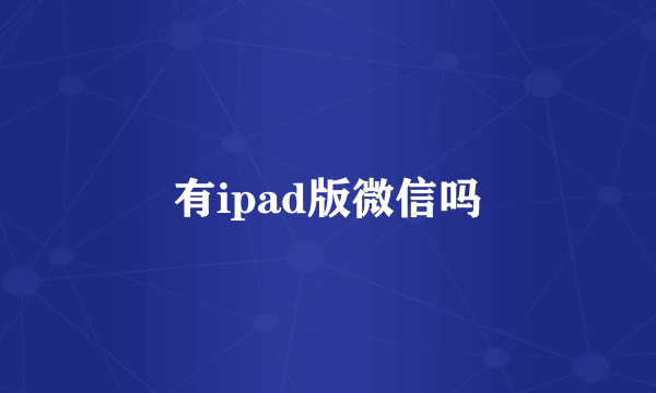 有ipad版微信吗