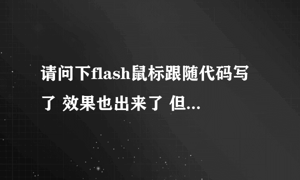 请问下flash鼠标跟随代码写了 效果也出来了 但是点击按钮没反应的? 而当我把代码删去时才可以点击按钮。