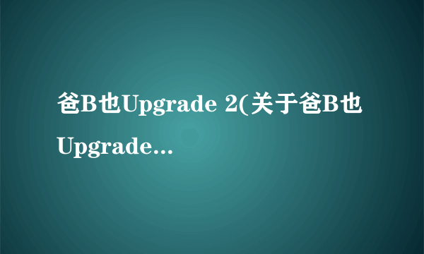 爸B也Upgrade 2(关于爸B也Upgrade 2简述)