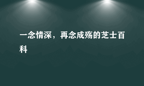 一念情深，再念成殇的芝士百科