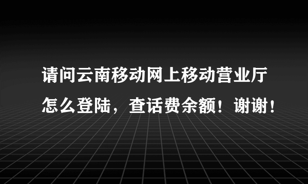 请问云南移动网上移动营业厅怎么登陆，查话费余额！谢谢！