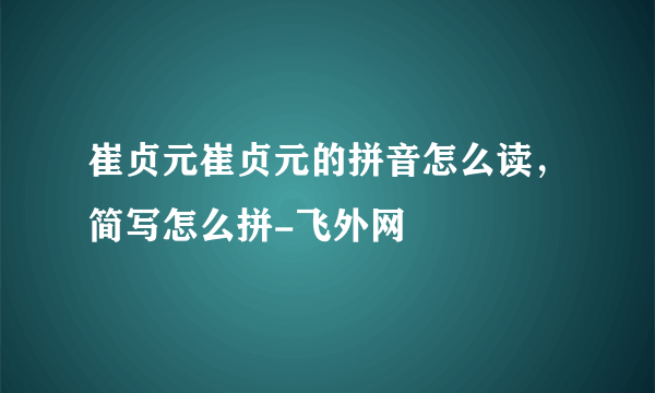 崔贞元崔贞元的拼音怎么读，简写怎么拼-飞外网