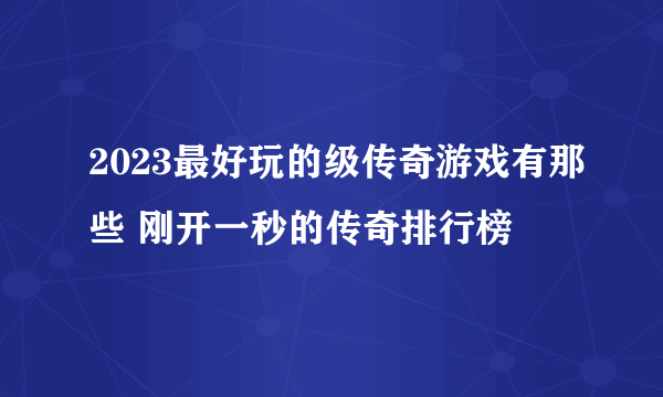 2023最好玩的级传奇游戏有那些 刚开一秒的传奇排行榜