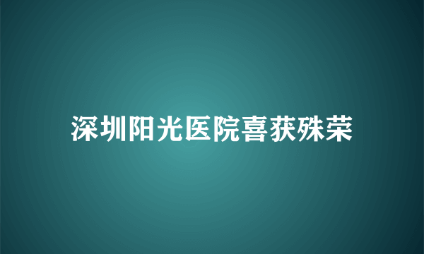 深圳阳光医院喜获殊荣