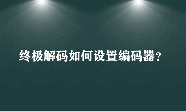 终极解码如何设置编码器？