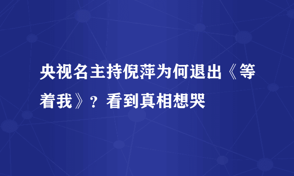 央视名主持倪萍为何退出《等着我》？看到真相想哭