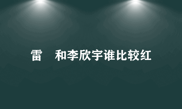 雷璟和李欣宇谁比较红