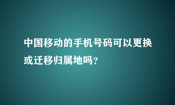 中国移动的手机号码可以更换或迁移归属地吗？