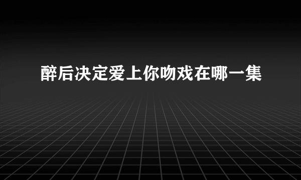 醉后决定爱上你吻戏在哪一集