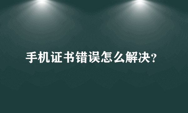 手机证书错误怎么解决？