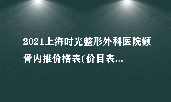 2021上海时光整形外科医院颧骨内推价格表(价目表)怎么样?