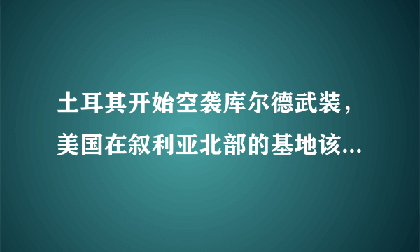 土耳其开始空袭库尔德武装，美国在叙利亚北部的基地该何去何从？