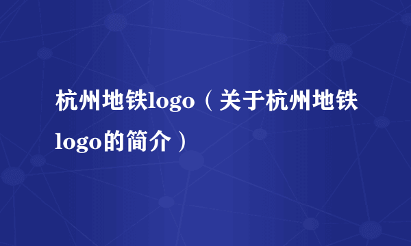 杭州地铁logo（关于杭州地铁logo的简介）