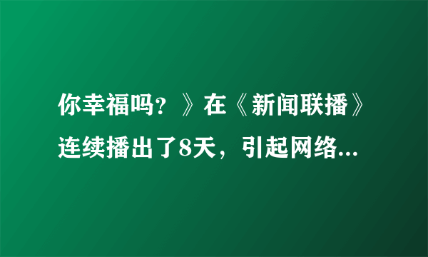 你幸福吗？》在《新闻联播》连续播出了8天，引起网络热议，以“你幸福吗”