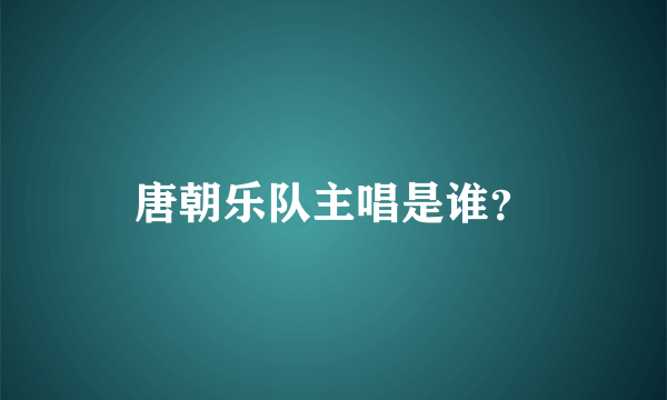 唐朝乐队主唱是谁？