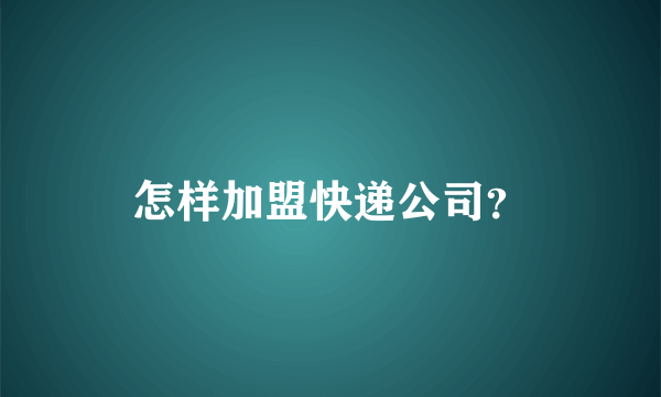 怎样加盟快递公司？