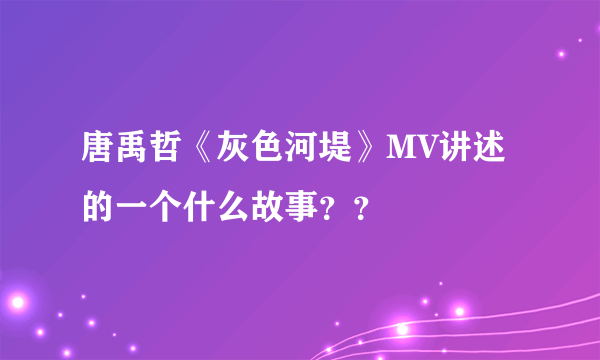 唐禹哲《灰色河堤》MV讲述的一个什么故事？？