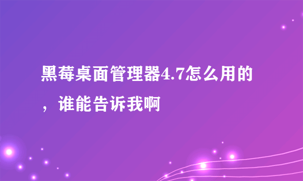 黑莓桌面管理器4.7怎么用的，谁能告诉我啊