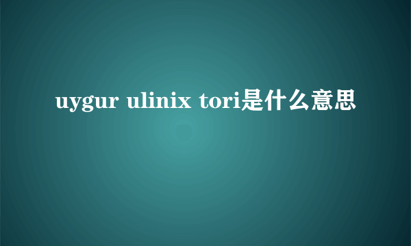 uygur ulinix tori是什么意思