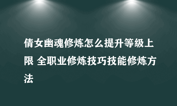 倩女幽魂修炼怎么提升等级上限 全职业修炼技巧技能修炼方法