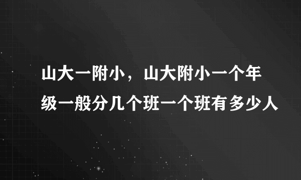 山大一附小，山大附小一个年级一般分几个班一个班有多少人