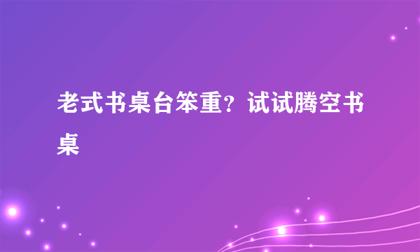 老式书桌台笨重？试试腾空书桌