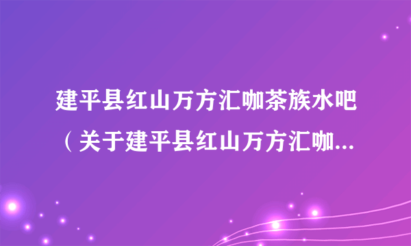 建平县红山万方汇咖茶族水吧（关于建平县红山万方汇咖茶族水吧的简介）