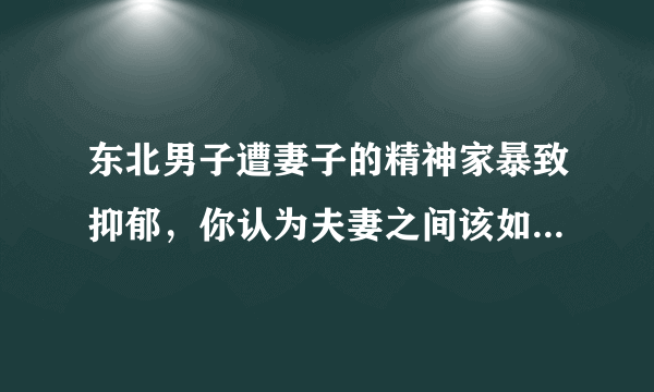 东北男子遭妻子的精神家暴致抑郁，你认为夫妻之间该如何相处？