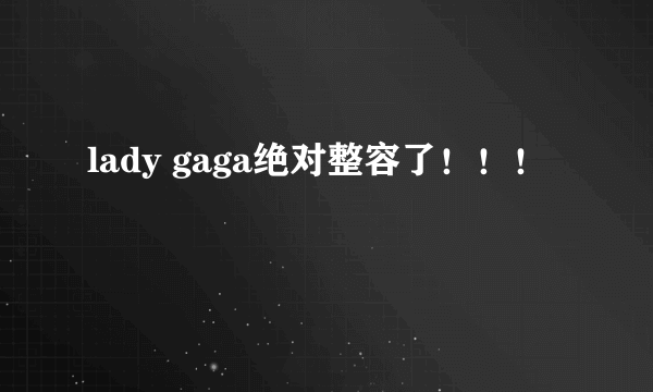 lady gaga绝对整容了！！！