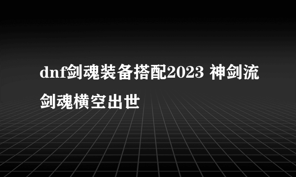 dnf剑魂装备搭配2023 神剑流剑魂横空出世