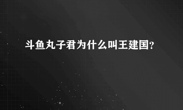 斗鱼丸子君为什么叫王建国？