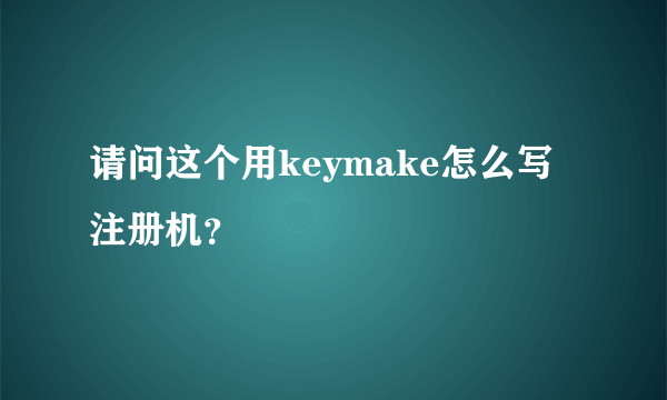 请问这个用keymake怎么写注册机？