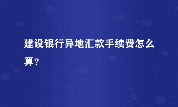 建设银行异地汇款手续费怎么算？