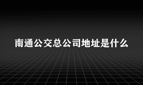 南通公交总公司地址是什么