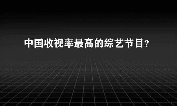 中国收视率最高的综艺节目？