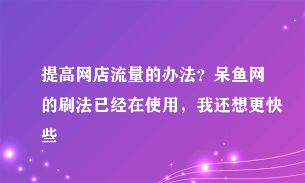 提高网店流量的办法？呆鱼网的刷法已经在使用，我还想更快些