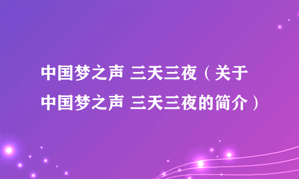 中国梦之声 三天三夜（关于中国梦之声 三天三夜的简介）