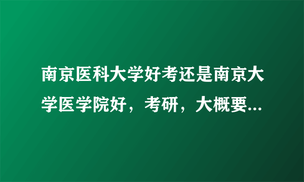 南京医科大学好考还是南京大学医学院好，考研，大概要多少分进复试啊？