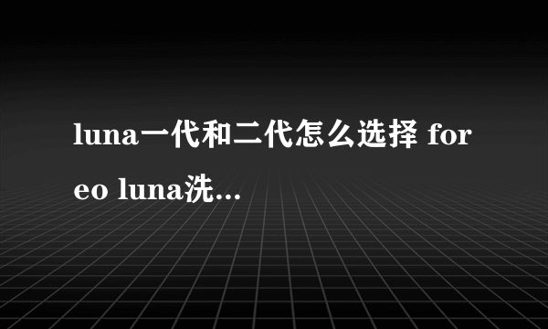 luna一代和二代怎么选择 foreo luna洗脸仪真假鉴别图