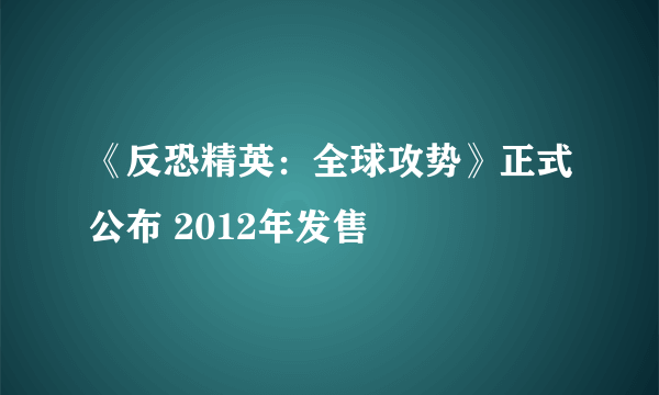 《反恐精英：全球攻势》正式公布 2012年发售