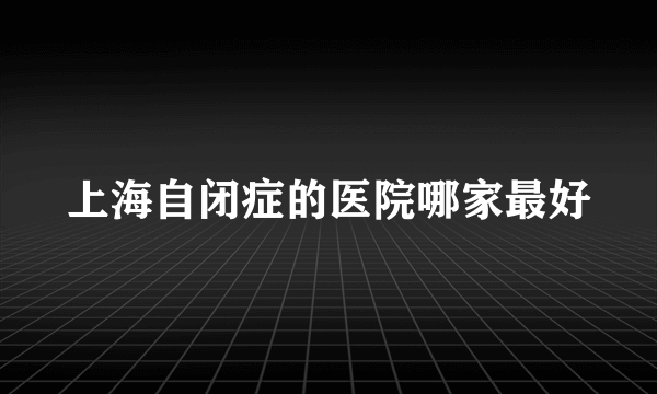 上海自闭症的医院哪家最好