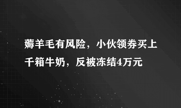 薅羊毛有风险，小伙领券买上千箱牛奶，反被冻结4万元