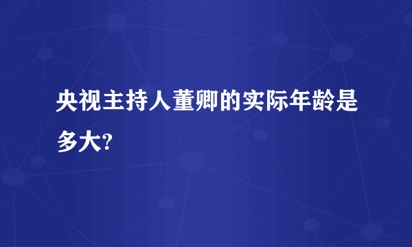 央视主持人董卿的实际年龄是多大?