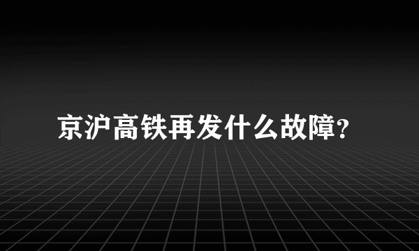 京沪高铁再发什么故障？