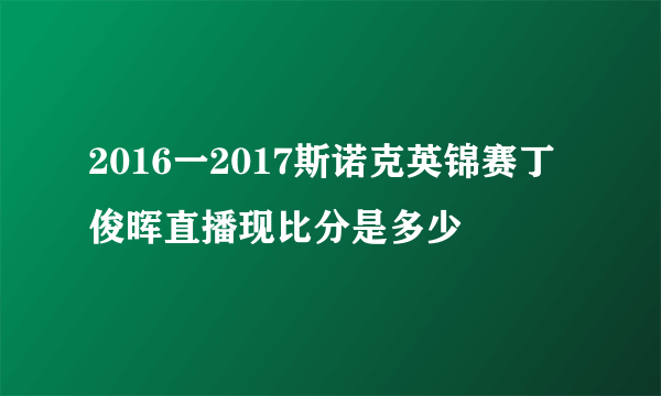 2016一2017斯诺克英锦赛丁俊晖直播现比分是多少