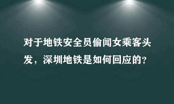 对于地铁安全员偷闻女乘客头发，深圳地铁是如何回应的？